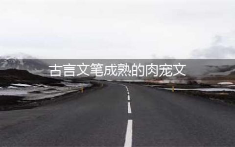 几部超赞的古言宠文，肉多不腻，剧情全程无尿点，小编强推哦(古言文笔成熟的肉宠文)
