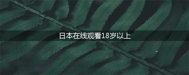 好个成人爱情片，18岁以上必看(日本在线观看18岁以上)