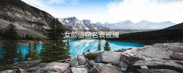 19岁女郎偷窃名表被捕 胳膊纹身：不爱自己没人爱你(女郎偷窃名表被捕)
