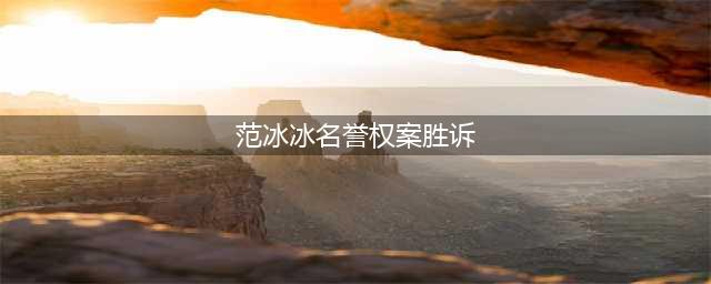 范冰冰名誉权纠纷案再度胜诉 被告被判致歉并赔偿16万余元(范冰冰名誉权案胜诉)