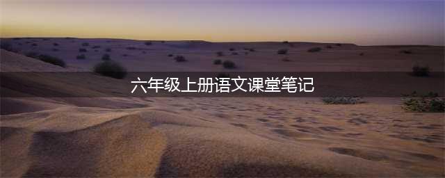 部编版语文六年级上册课堂笔记（无水印版）(六年级上册语文课堂笔记)