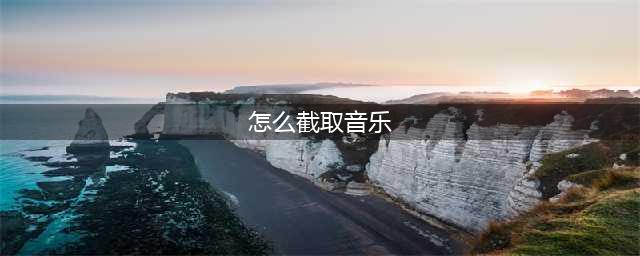 怎么截取音乐片段？三招教你截取你想要的音频片段(怎么截取音乐)