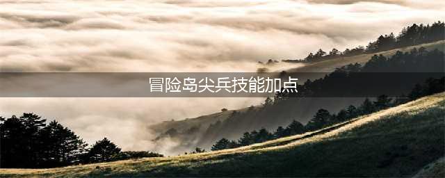 《冒险岛》手游尖兵技能怎么加点 尖兵技能加点方法分享(冒险岛尖兵技能加点)