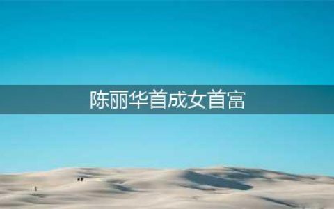 陈丽华首成女首富 中国胡润榜历年来各届女首富(陈丽华首成女首富)