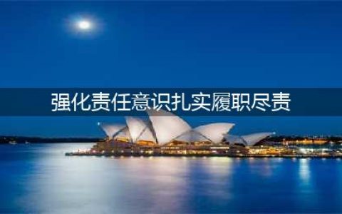 强化责任担当 认真履职尽责(强化责任意识扎实履职尽责)