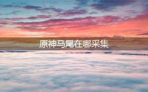 原神马尾在哪采集 原神马尾怎么采摘
