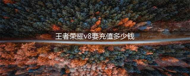 王者荣耀V8要充多少钱(王者荣耀v8要充值多少钱)
