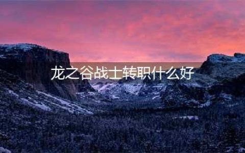 《龙之谷2》手游战士转职怎么选择 战士转职推荐(龙之谷战士转职什么好)