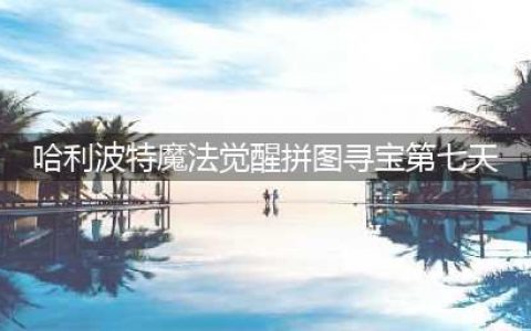 哈利波特魔法觉醒拼图寻宝第七天图文教程(哈利波特魔法觉醒拼图寻宝第七天)