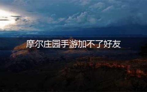 《摩尔庄园》怎么加好友 加不了好友解决方法(摩尔庄园手游加不了好友)