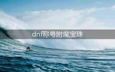 《dnf》100级称号附魔宝珠有哪些(dnf称号附魔宝珠)