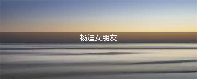 杨迪和女友相爱17年的过程！有知情人透露，杨迪分手的真正原因(杨迪女朋友)