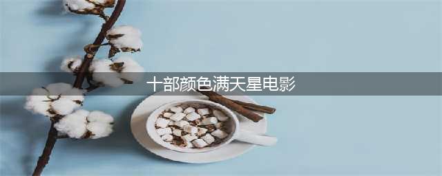 10部惊艳又脱俗的经典颜色片！(十部颜色满天星电影)