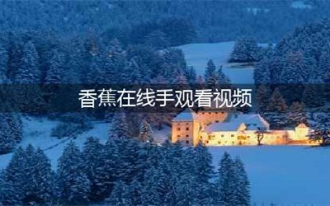 一站式高清资源平台——香蕉视频(香蕉在线手观看视频)
