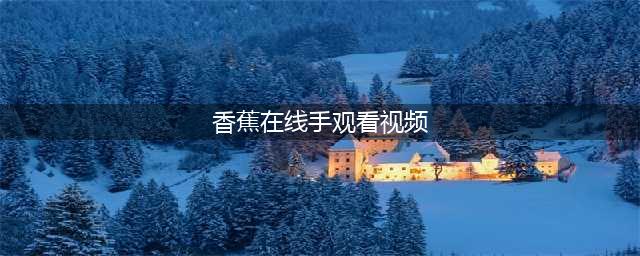 一站式高清资源平台——香蕉视频(香蕉在线手观看视频)