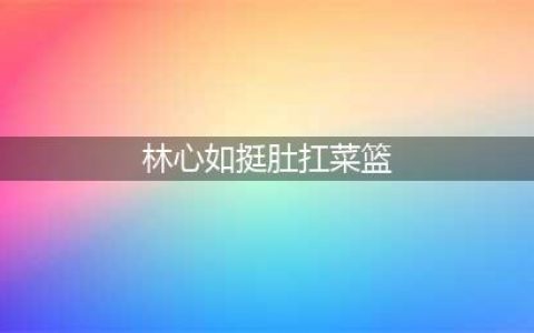 林心如挺肚扛菜篮 网友:恭喜恭喜,果真别有一番孕味(林心如挺肚扛菜篮)