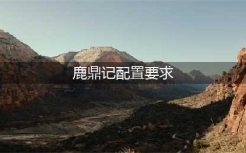 鹿鼎记OL最低配置要求 鹿鼎记OL配置要求(鹿鼎记配置要求)