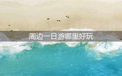 一日游去哪里好(附近一天一日游去哪里最好)(周边一日游哪里好玩)