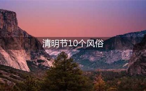 清明节十大习俗，看看你知道几个？(清明节10个风俗)