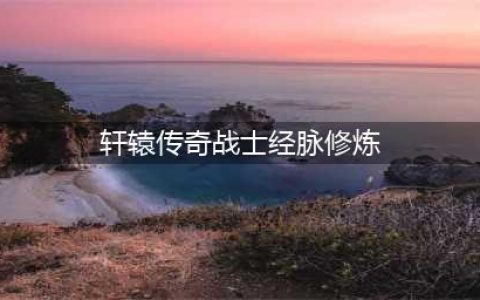 《轩辕传奇手游》法师经脉怎么修炼 法师经脉修炼方法分享(轩辕传奇战士经脉修炼)