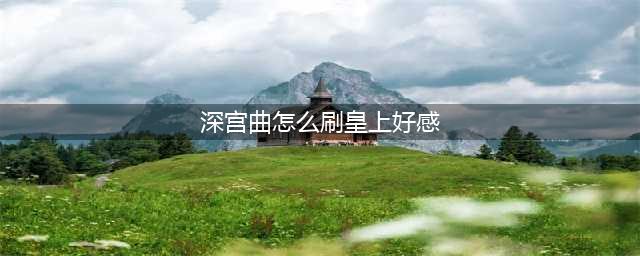 深宫曲怎么刷皇上好感 深宫曲刷皇上好感方法介绍(深宫曲怎么刷皇上好感)