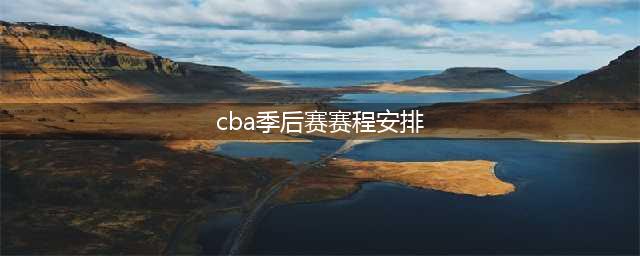 CBA联赛季后赛赛程出炉(cba季后赛赛程安排)