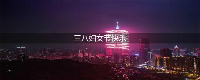 三八节，别只会说“妇女节快乐”，送你50句最新妇女节祝福语，真诚暖心又好听(三八妇女节快乐)