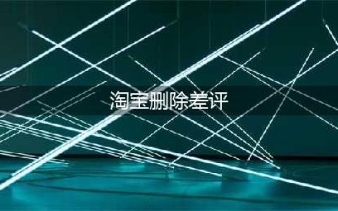 淘宝卖家必读：评价修改/删除问题大汇总(淘宝删除差评)