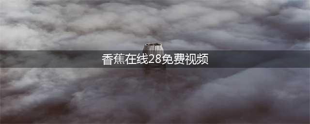 香蕉视频——免费高清资源的秘密基地(香蕉在线28免费视频)