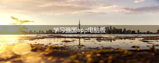 【学习强国】教你下载“学习强国”平台(学习强国app电脑版)
