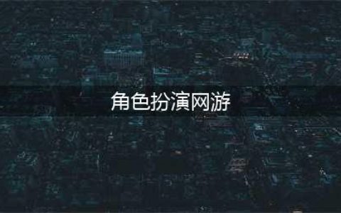 2021好角色扮演网络游戏TOP20 网络角色扮演游戏排行榜(角色扮演网游)