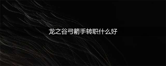 《龙之谷2手游》弓箭手转什么好 弓箭手转职方向指南(龙之谷弓箭手转职什么好)