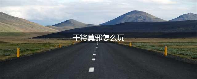 王者荣耀干将莫邪怎么玩 干将莫邪连招技巧顺序
