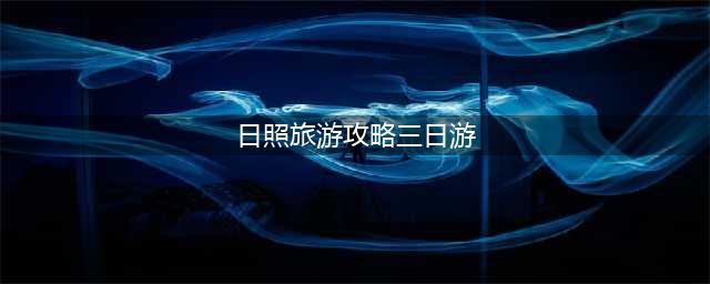 日照旅游攻略,日照三日游，干货满满(日照旅游攻略三日游)