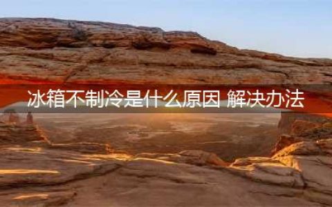 冰箱不制冷的常见6种原因及解决办法(冰箱不制冷是什么原因 解决办法)
