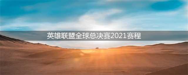 《英雄联盟》全球总决赛2021赛程表 已更新最终决赛时间(英雄联盟全球总决赛2021赛程)