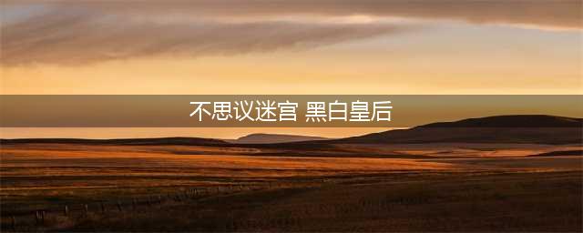《不思议迷宫》黑白皇后试炼怎么过 黑白皇后试炼通关方法分享(不思议迷宫 黑白皇后)