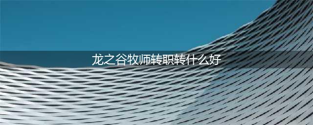 《龙之谷2》手游牧师转职转怎么选择 牧师转职推荐(龙之谷牧师转职转什么好)