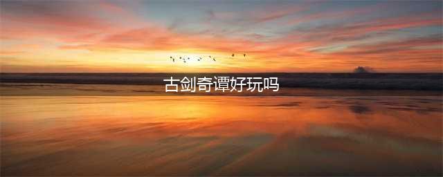 《古剑奇谭3》好玩吗 剧情与人物分析(古剑奇谭好玩吗)