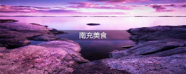 南充六大特色美食，你吃过几样？(南充美食)