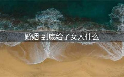 婚姻到底给了女人什么(婚姻 到底给了女人什么)