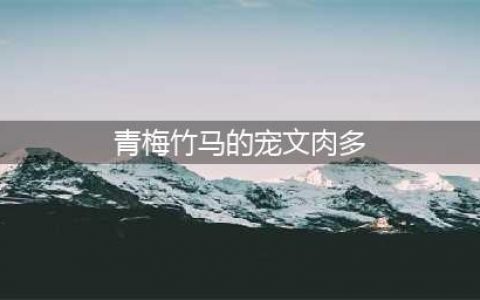 几部剧情超赞的现言宠文，伪青梅竹马，破镜重圆，有肉哦，快来(青梅竹马的宠文肉多)