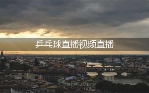 中央电视台直播乒乓球+大满贯【高清】直播入口(乒乓球直播视频直播)