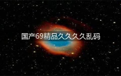 久久的，久久爽，人人有得吃，人人都挺爽，人人看，人人都好看(国产69精品久久久久乱码)