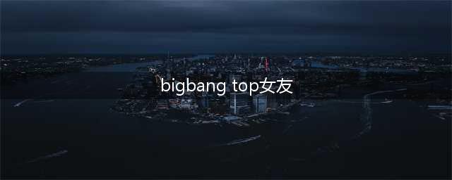 BIGBANG成员TOP前女友韩瑞熙爆猛料女方直言崔胜铉是抠脚大汉不要装艺术家(bigbang top女友)