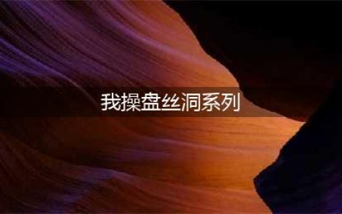 盘丝洞 | 那些年我与神奇舍友同居的 ji 情生活(我操盘丝洞系列)