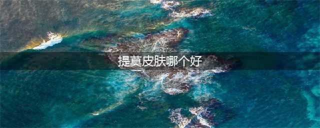 英雄联盟手游提莫哪个皮肤手感好 提莫皮肤手感推荐