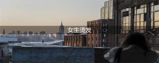 2022流行的4款烫发，每一款都好看到爆，准备烫发的女生收藏起来(女生烫发)