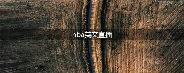 [NBA直播在线直播] 如何观看NBA比赛直播？直播源分享，免费高清收看！(nba英文直播)