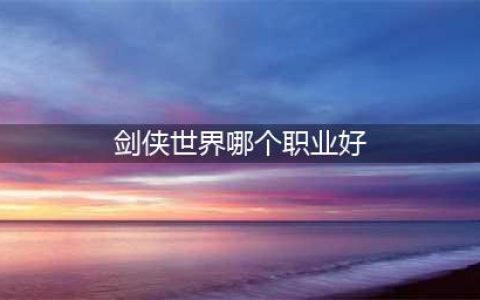 《剑侠世界3》职业哪个强 最强职业推荐攻略(剑侠世界哪个职业好)
